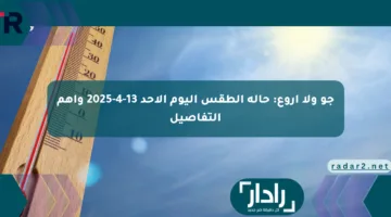 جو ولا أروع: حالة الطقس اليوم الأحد 13-4-2025 وأهم التفاصيل